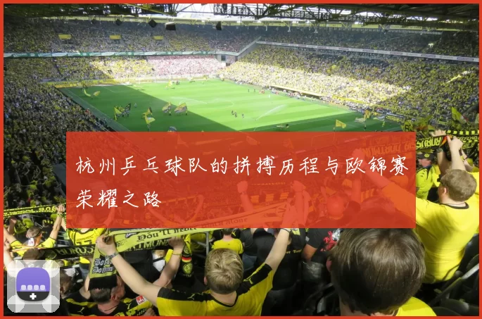 杭州乒乓球队的拼搏历程与欧锦赛荣耀之路