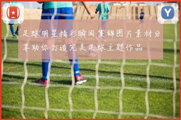 足球明星精彩瞬间集锦图片素材分享助你打造完美足球主题作品