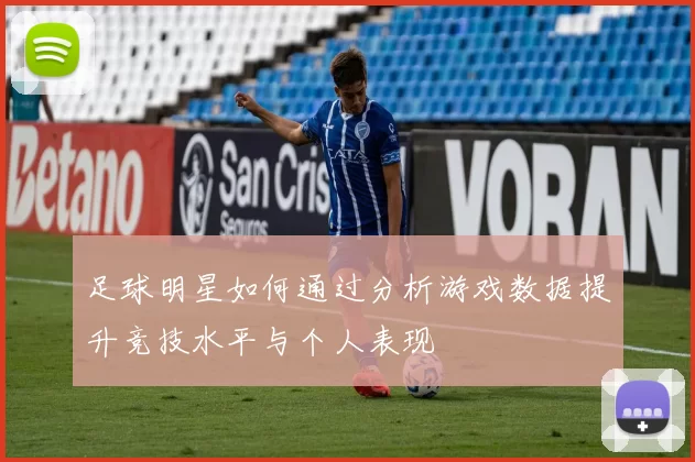 足球明星如何通过分析游戏数据提升竞技水平与个人表现