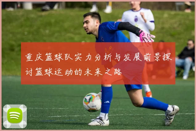 重庆篮球队实力分析与发展前景探讨篮球运动的未来之路