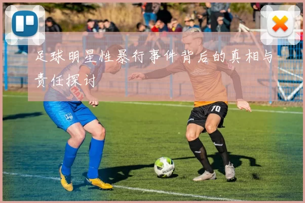足球明星性暴行事件背后的真相与责任探讨