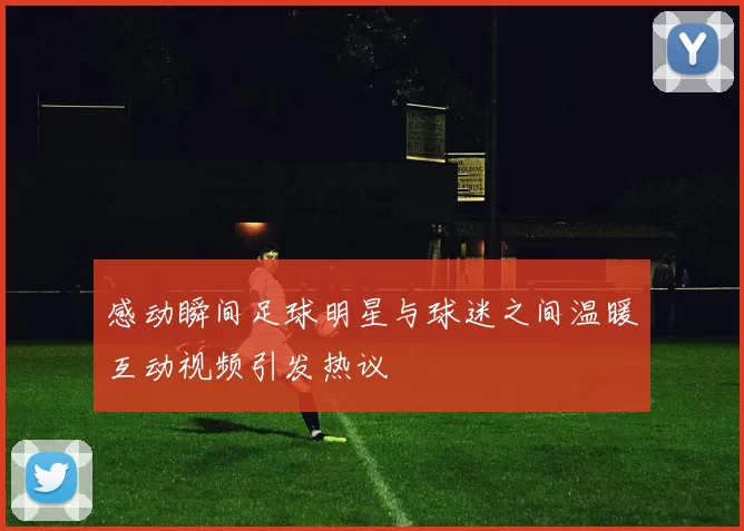 感动瞬间足球明星与球迷之间温暖互动视频引发热议