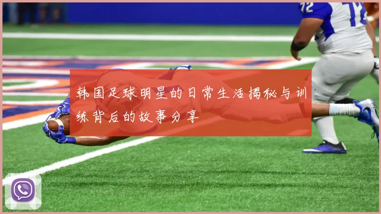 韩国足球明星的日常生活揭秘与训练背后的故事分享