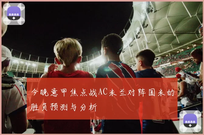 今晚意甲焦点战AC米兰对阵国米的胜负预测与分析