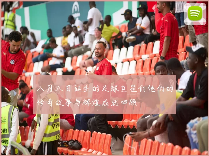八月八日诞生的足球巨星们他们的传奇故事与辉煌成就回顾