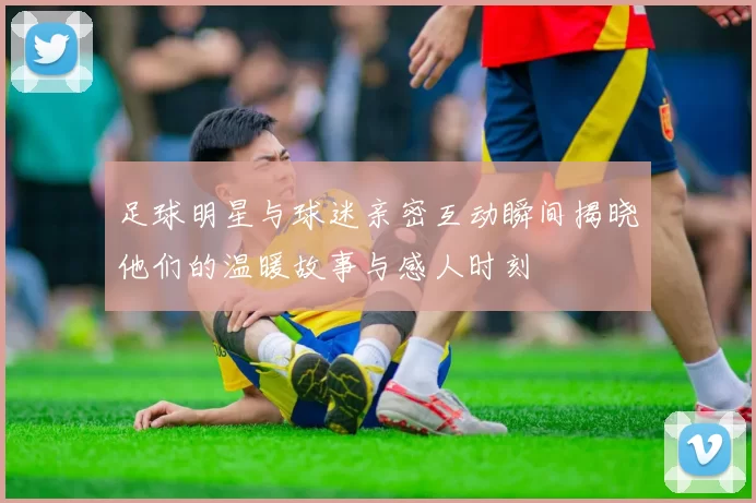 足球明星与球迷亲密互动瞬间揭晓他们的温暖故事与感人时刻