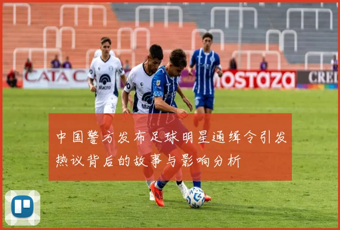 中国警方发布足球明星通缉令引发热议背后的故事与影响分析