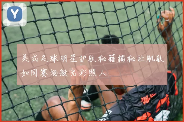 美式足球明星护肤秘籍揭秘让肌肤如同赛场般光彩照人
