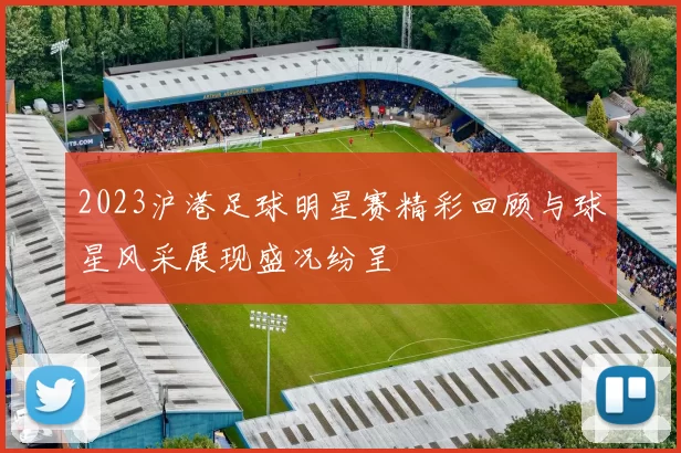 2023沪港足球明星赛精彩回顾与球星风采展现盛况纷呈