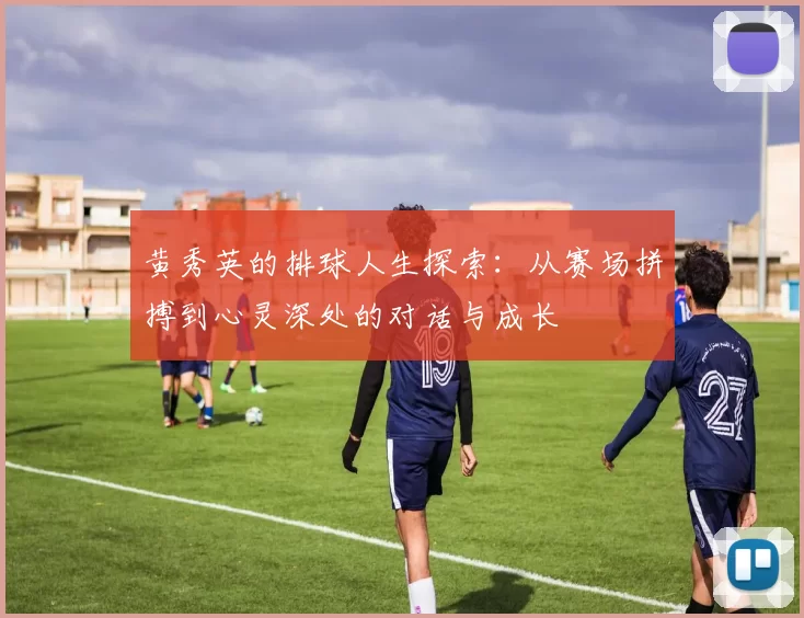 黄秀英的排球人生探索：从赛场拼搏到心灵深处的对话与成长