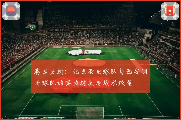 赛后分析：北京羽毛球队与西安羽毛球队的实力对决与战术较量