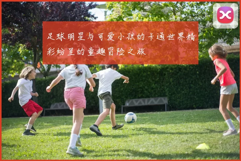 足球明星与可爱小孩的卡通世界精彩纷呈的童趣冒险之旅