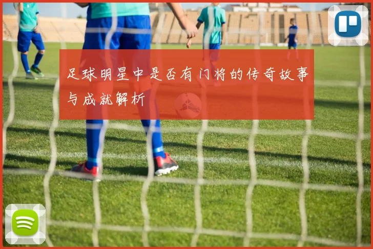 足球明星中是否有门将的传奇故事与成就解析