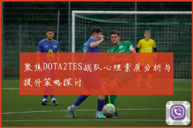 聚焦DOTA2TES战队心理素质分析与提升策略探讨