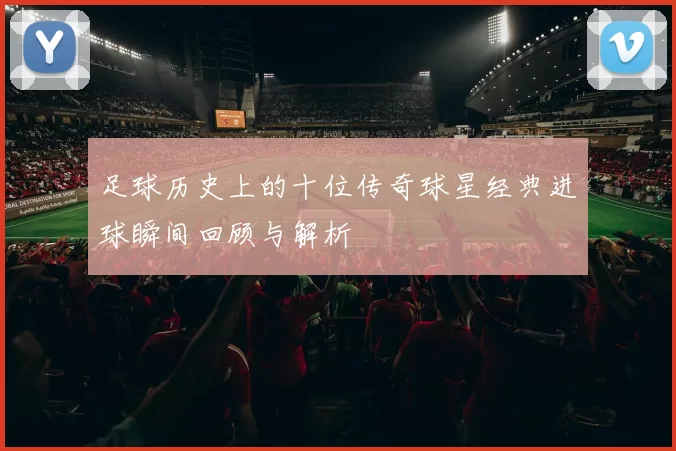 足球历史上的十位传奇球星经典进球瞬间回顾与解析