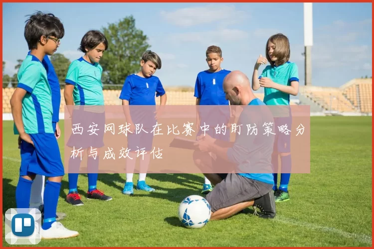 西安网球队在比赛中的盯防策略分析与成效评估