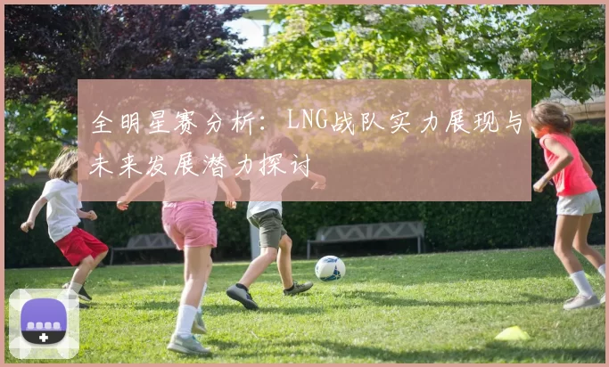 全明星赛分析：LNG战队实力展现与未来发展潜力探讨