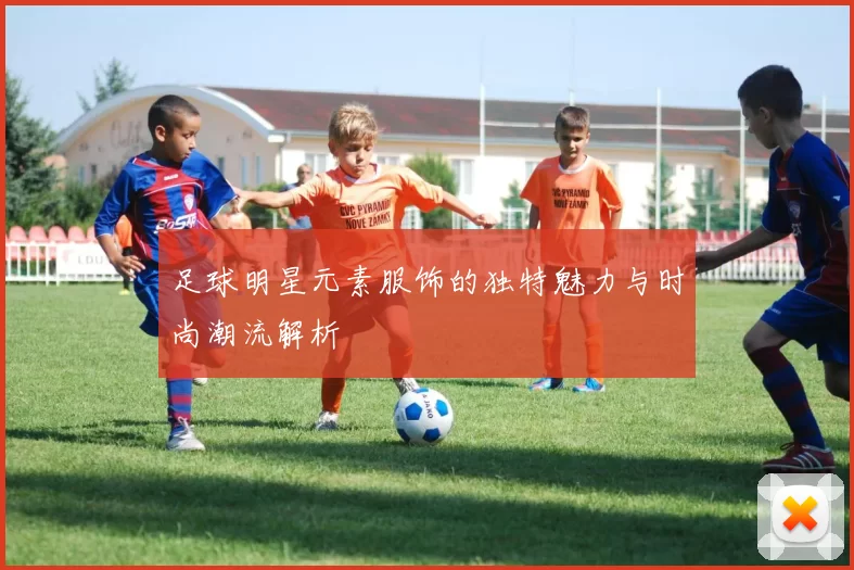 足球明星元素服饰的独特魅力与时尚潮流解析
