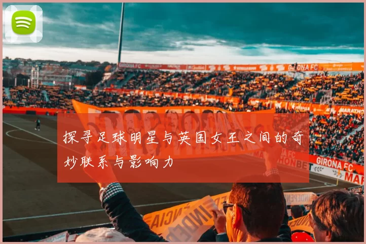 探寻足球明星与英国女王之间的奇妙联系与影响力