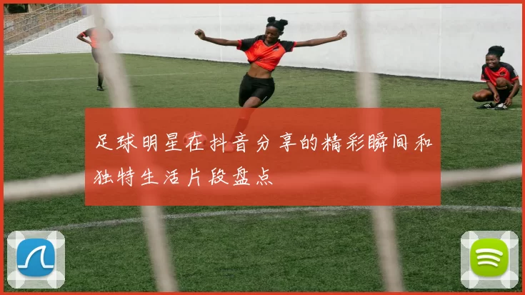 足球明星在抖音分享的精彩瞬间和独特生活片段盘点