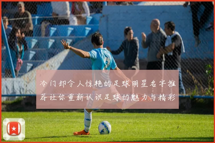 冷门却令人惊艳的足球明星名字推荐让你重新认识足球的魅力与精彩