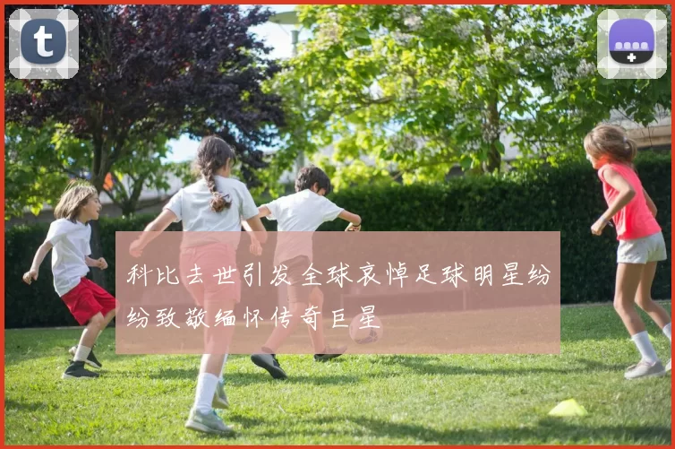 科比去世引发全球哀悼足球明星纷纷致敬缅怀传奇巨星