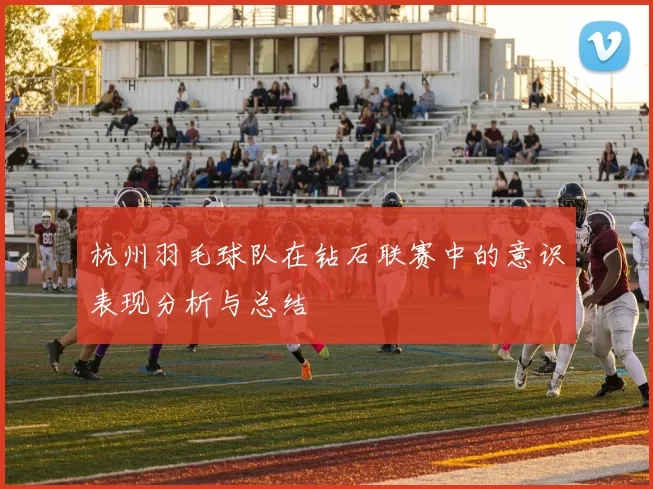杭州羽毛球队在钻石联赛中的意识表现分析与总结