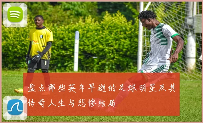 盘点那些英年早逝的足球明星及其传奇人生与悲惨结局