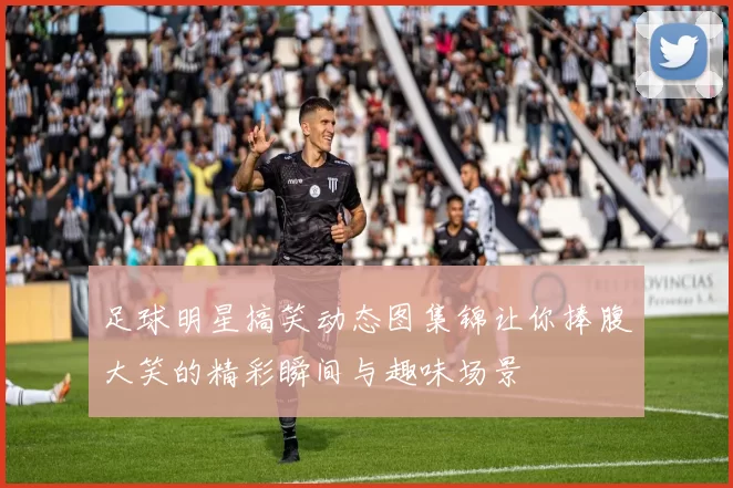 足球明星搞笑动态图集锦让你捧腹大笑的精彩瞬间与趣味场景