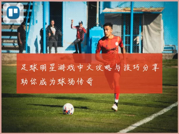 足球明星游戏中文攻略与技巧分享助你成为球场传奇