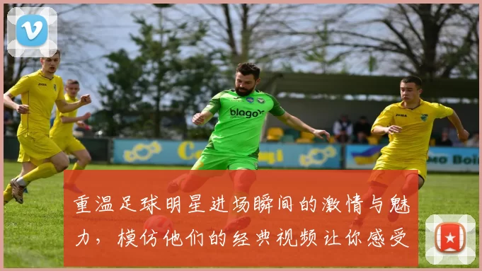 重温足球明星进场瞬间的激情与魅力，模仿他们的经典视频让你感受赛场氛围