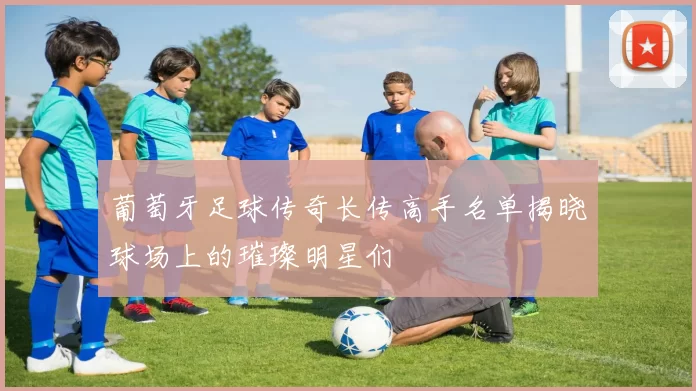 葡萄牙足球传奇长传高手名单揭晓球场上的璀璨明星们