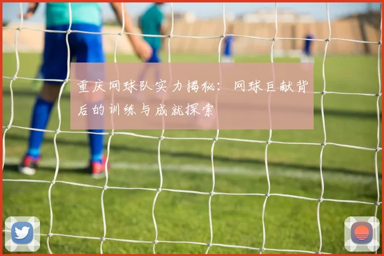 重庆网球队实力揭秘：网球巨献背后的训练与成就探索
