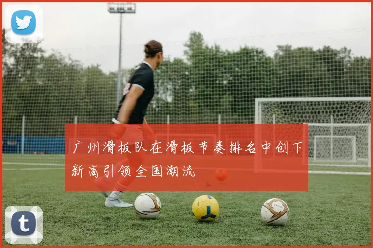 广州滑板队在滑板节奏排名中创下新高引领全国潮流