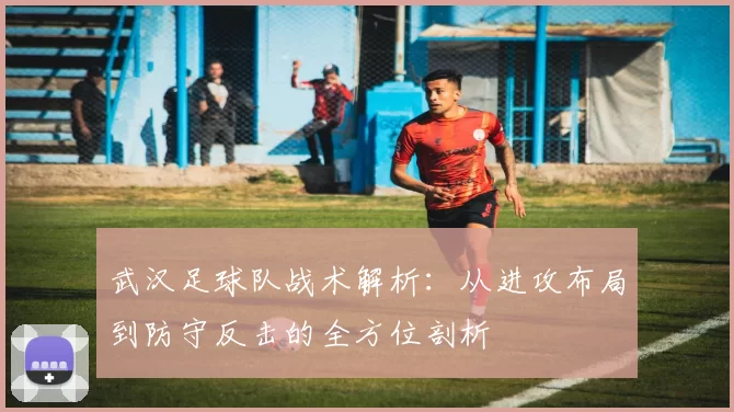 武汉足球队战术解析：从进攻布局到防守反击的全方位剖析