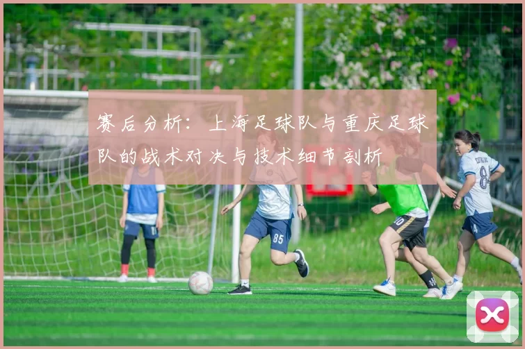 赛后分析：上海足球队与重庆足球队的战术对决与技术细节剖析