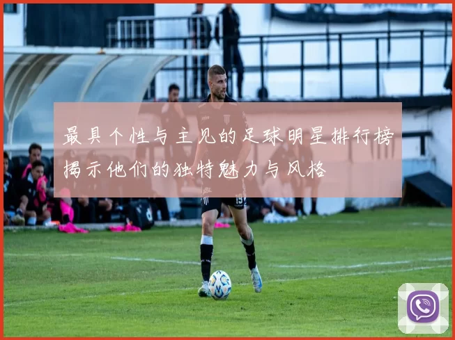 最具个性与主见的足球明星排行榜揭示他们的独特魅力与风格