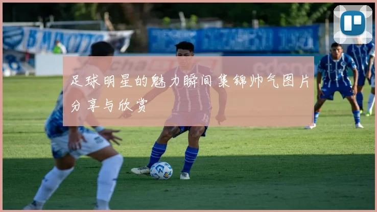 足球明星的魅力瞬间集锦帅气图片分享与欣赏