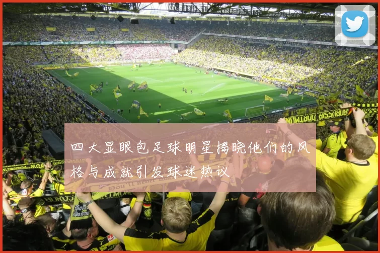 四大显眼包足球明星揭晓他们的风格与成就引发球迷热议