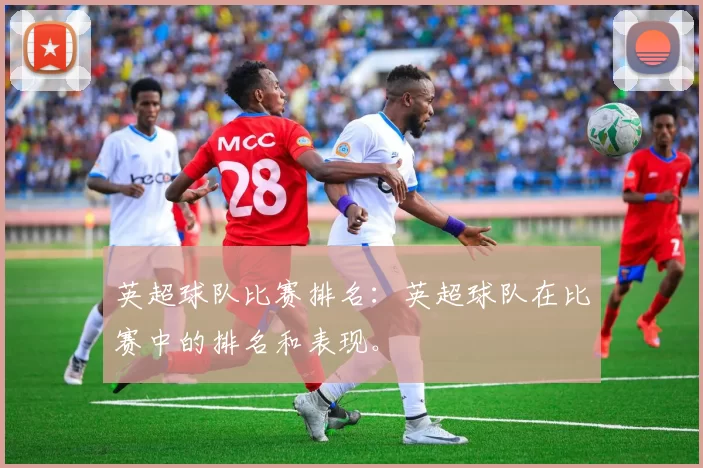 英超球队比赛排名：英超球队在比赛中的排名和表现。
