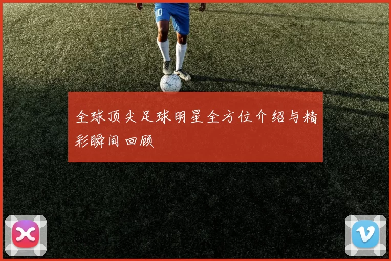 全球顶尖足球明星全方位介绍与精彩瞬间回顾