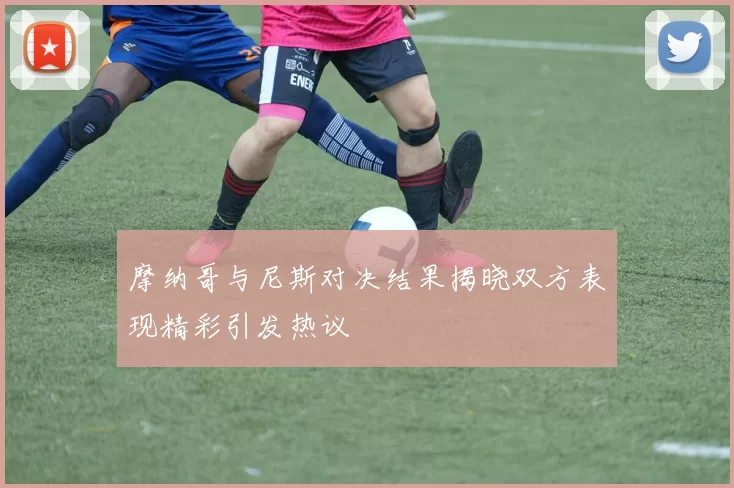 摩纳哥与尼斯对决结果揭晓双方表现精彩引发热议