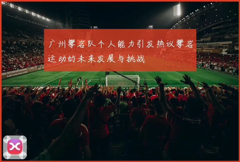 广州攀岩队个人能力引发热议攀岩运动的未来发展与挑战