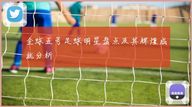 全球五号足球明星盘点及其辉煌成就分析