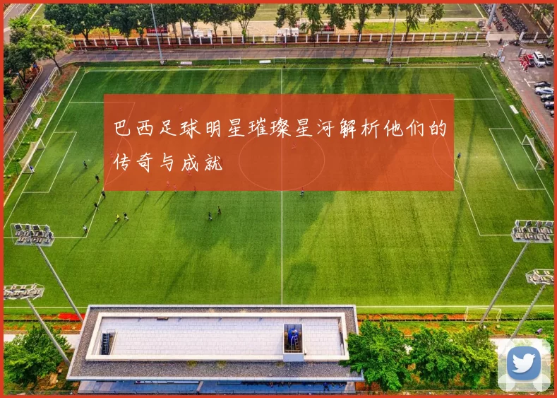 巴西足球明星璀璨星河解析他们的传奇与成就