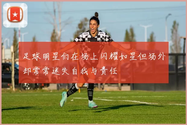 足球明星们在场上闪耀如星但场外却常常迷失自我与责任