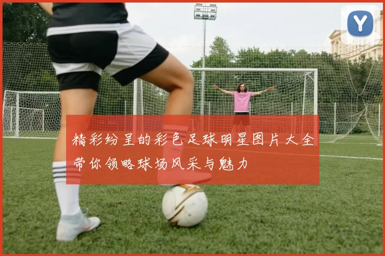 精彩纷呈的彩色足球明星图片大全带你领略球场风采与魅力