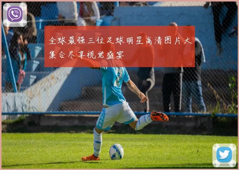 全球最强三位足球明星高清图片大集合尽享视觉盛宴