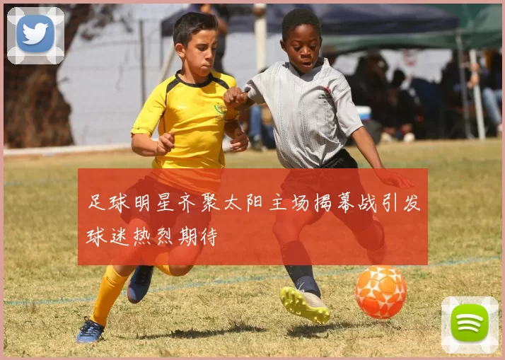 足球明星齐聚太阳主场揭幕战引发球迷热烈期待