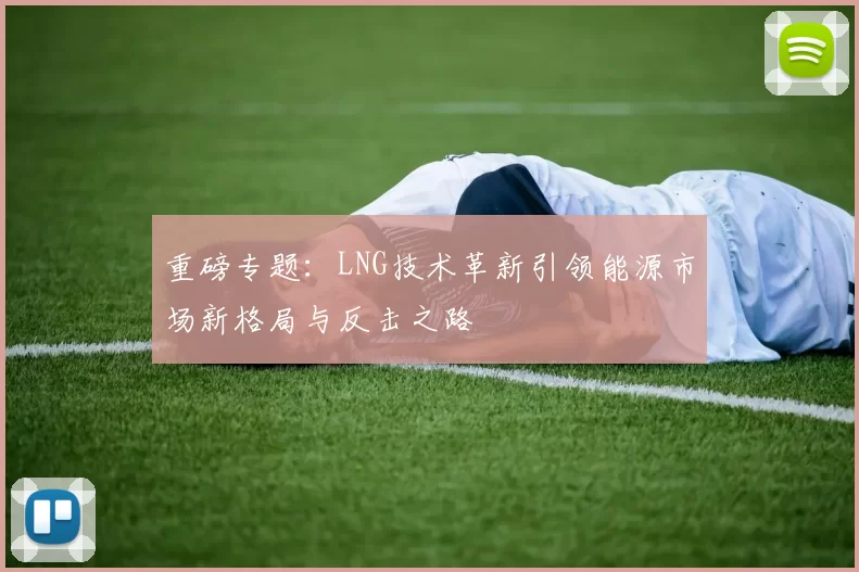 重磅专题：LNG技术革新引领能源市场新格局与反击之路